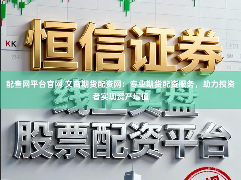 配查网平台官网 文商期货配资网：专业期货配资服务，助力投资者实现资产增值