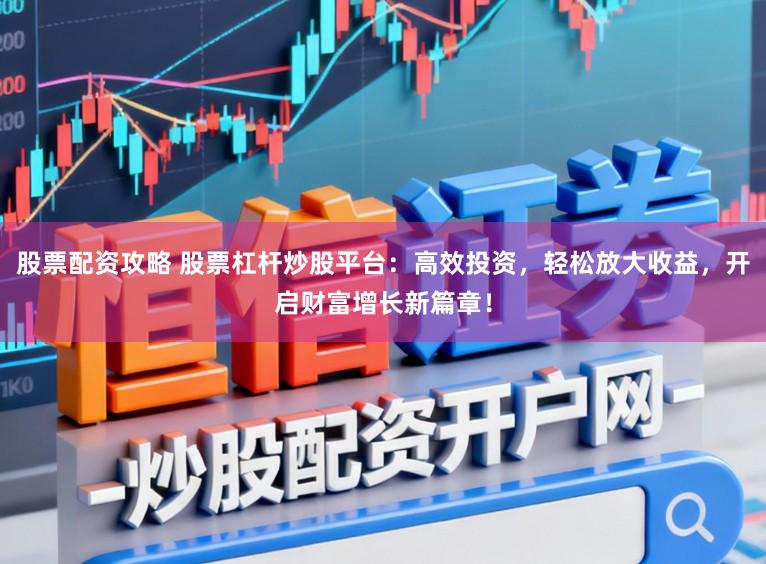 股票配资攻略 股票杠杆炒股平台：高效投资，轻松放大收益，开启财富增长新篇章！