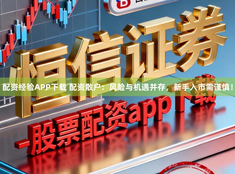 配资经验APP下载 配资散户：风险与机遇并存，新手入市需谨慎！
