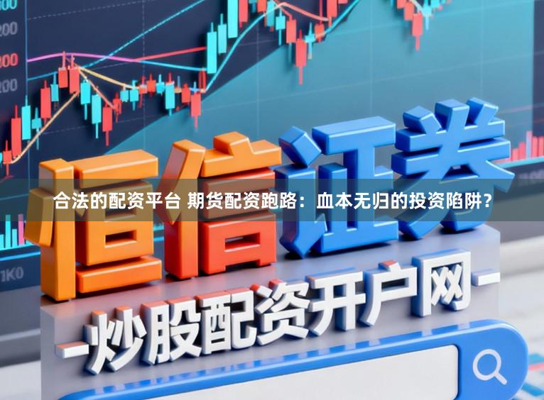 合法的配资平台 期货配资跑路：血本无归的投资陷阱？