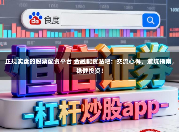 正规实盘的股票配资平台 金融配资贴吧：交流心得，避坑指南，稳健投资！