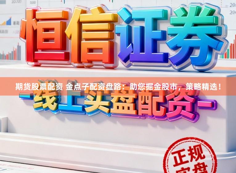 期货股票配资 金点子配资盘路：助您掘金股市，策略精选！