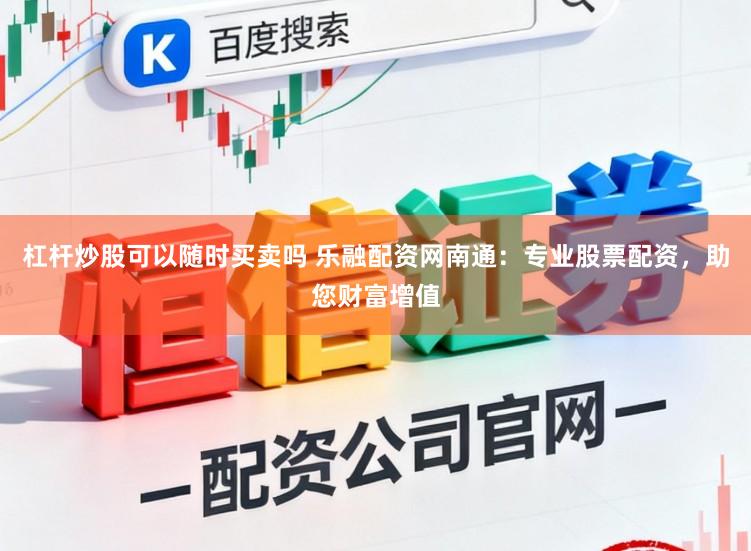 杠杆炒股可以随时买卖吗 乐融配资网南通：专业股票配资，助您财富增值