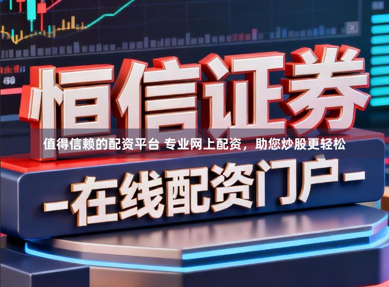 值得信赖的配资平台 专业网上配资，助您炒股更轻松