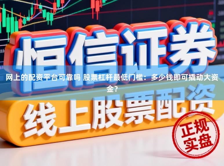 网上的配资平台可靠吗 股票杠杆最低门槛：多少钱即可撬动大资金？