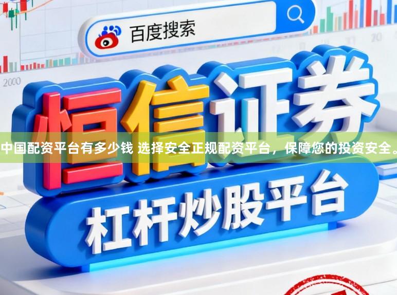 中国配资平台有多少钱 选择安全正规配资平台，保障您的投资安全。