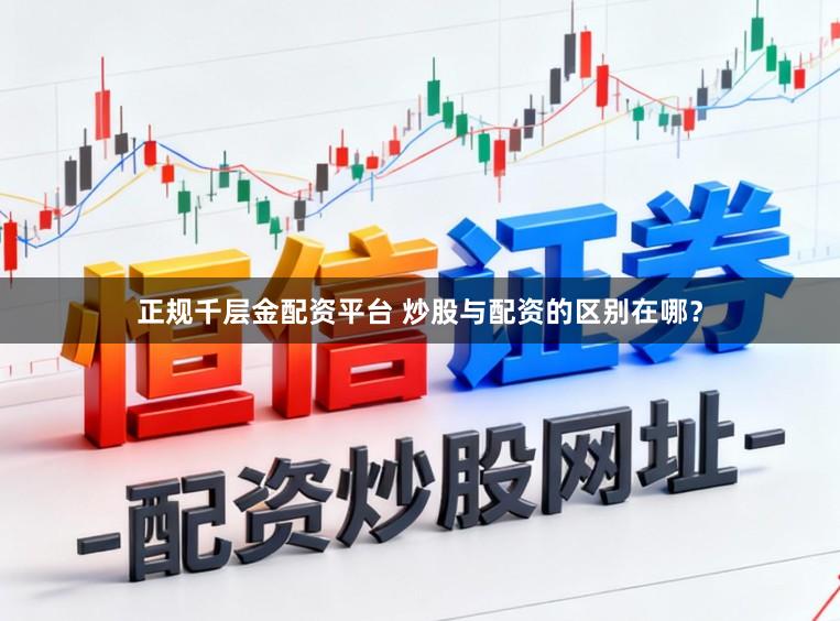 正规千层金配资平台 炒股与配资的区别在哪？