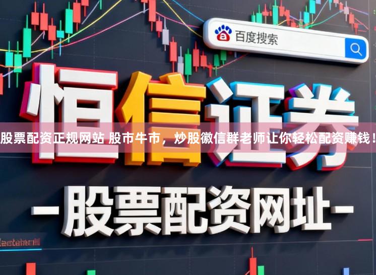 股票配资正规网站 股市牛市，炒股徽信群老师让你轻松配资赚钱！