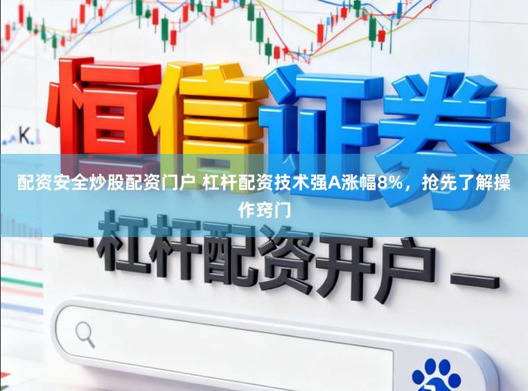 配资安全炒股配资门户 杠杆配资技术强A涨幅8%，抢先了解操作窍门