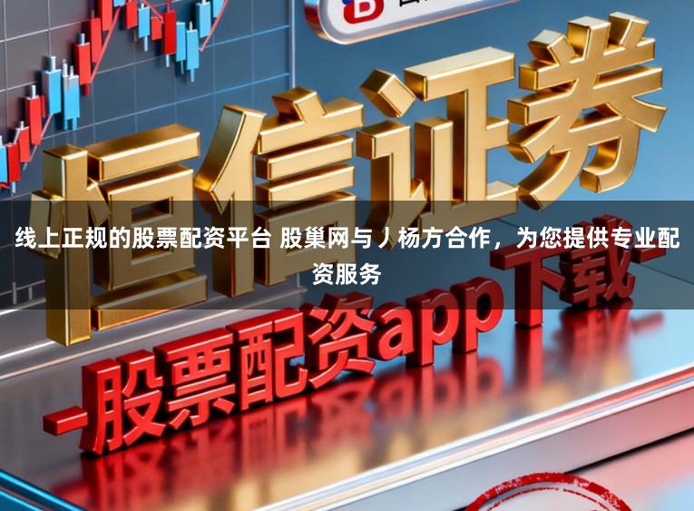线上正规的股票配资平台 股巢网与丿杨方合作，为您提供专业配资服务