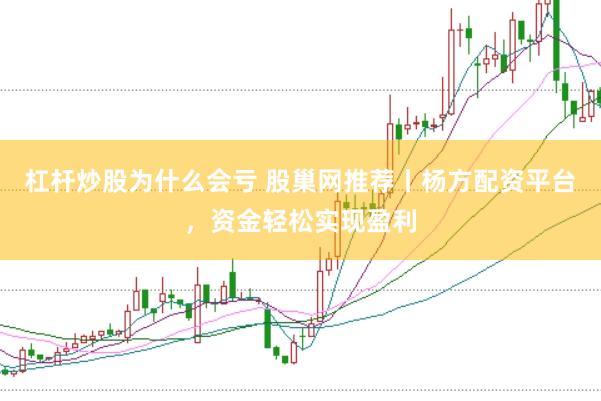 杠杆炒股为什么会亏 股巢网推荐丨杨方配资平台，资金轻松实现盈利