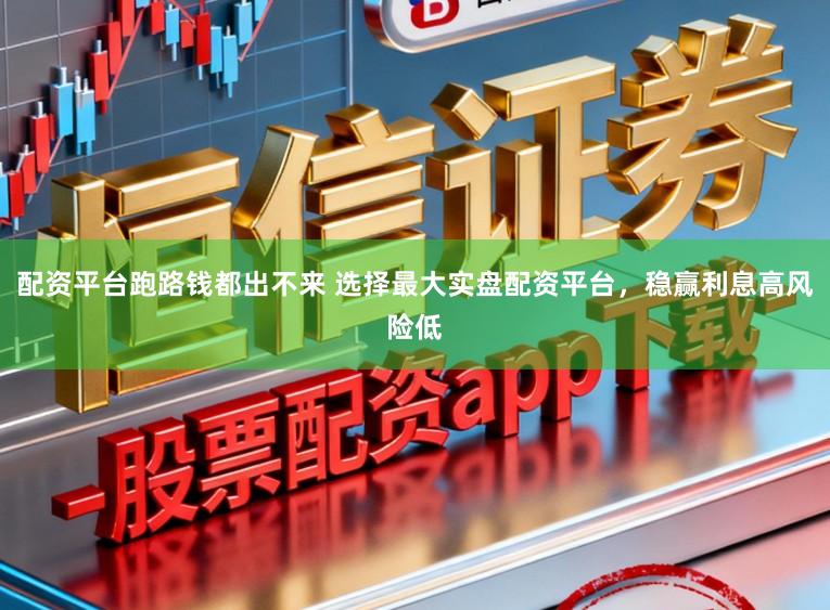 配资平台跑路钱都出不来 选择最大实盘配资平台，稳赢利息高风险低