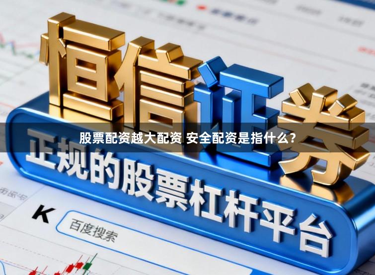 股票配资越大配资 安全配资是指什么？