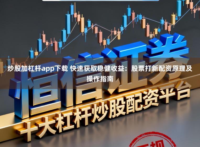 炒股加杠杆app下载 快速获取稳健收益：股票打新配资原理及操作指南