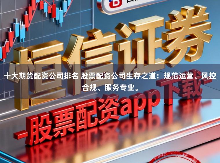 十大期货配资公司排名 股票配资公司生存之道：规范运营、风控合规、服务专业。
