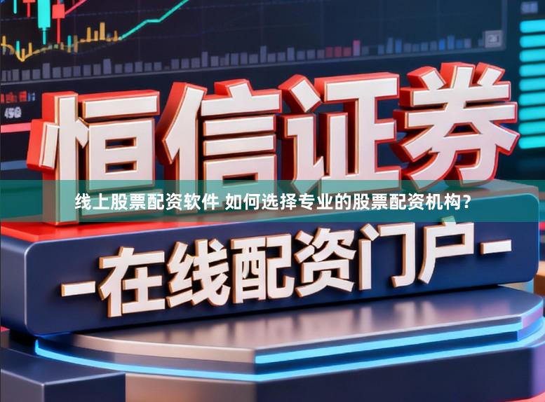 线上股票配资软件 如何选择专业的股票配资机构？