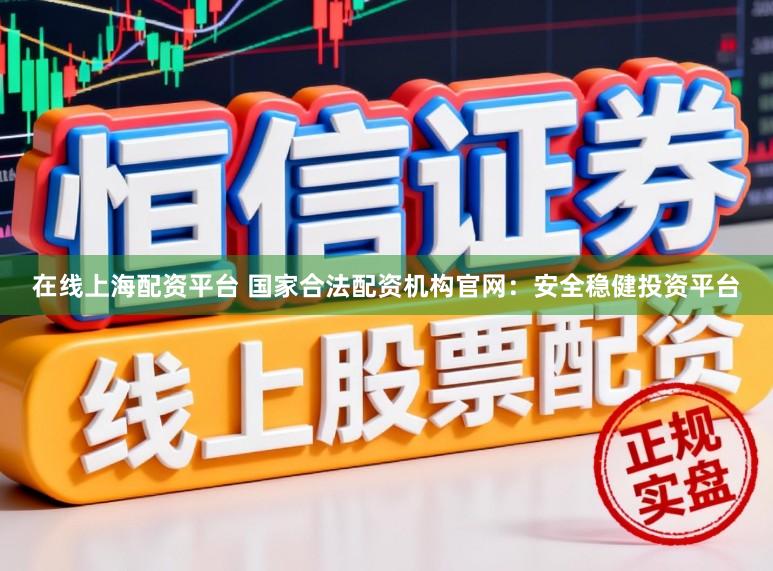 在线上海配资平台 国家合法配资机构官网：安全稳健投资平台