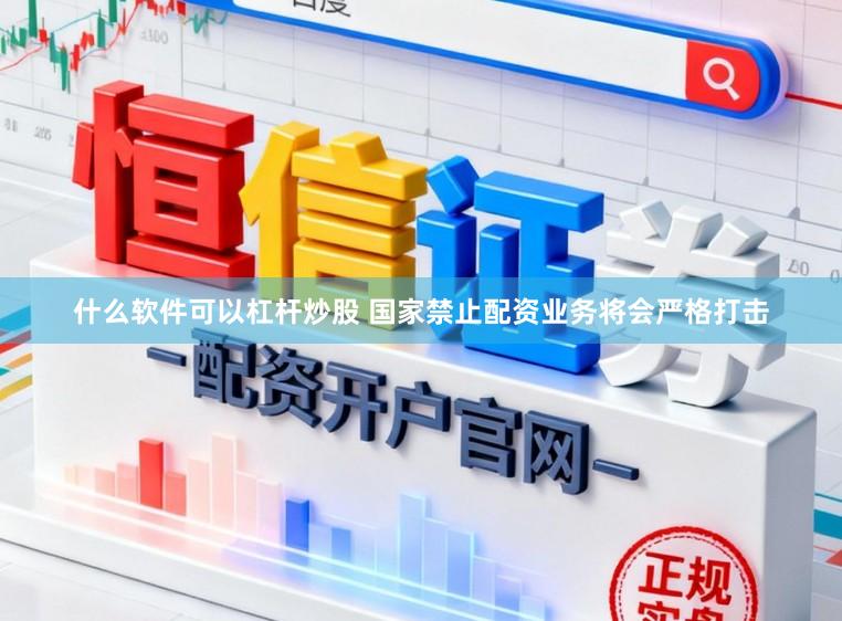 什么软件可以杠杆炒股 国家禁止配资业务将会严格打击