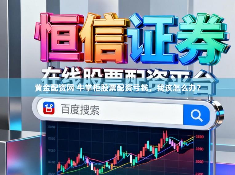 黄金配资网 牛掌柜股票配资亏钱，我该怎么办？