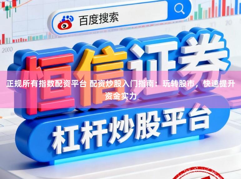正规所有指数配资平台 配资炒股入门指南：玩转股市，快速提升资金实力