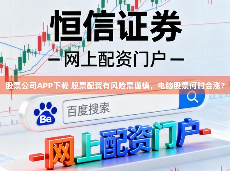 股票公司APP下载 股票配资有风险需谨慎，电脑股票何时会涨？