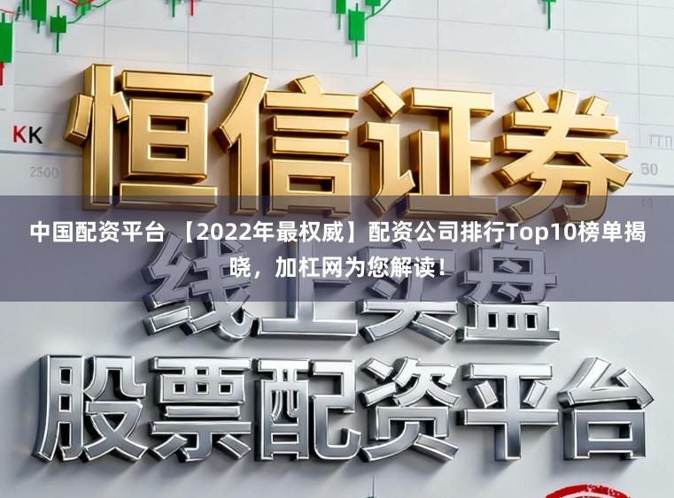 中国配资平台 【2022年最权威】配资公司排行Top10榜单揭晓，加杠网为您解读！