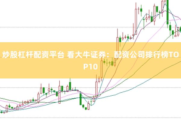 炒股杠杆配资平台 看大牛证券：配资公司排行榜TOP10