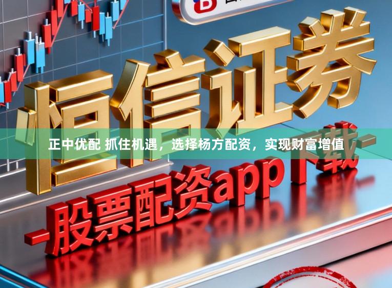 正中优配 抓住机遇，选择杨方配资，实现财富增值