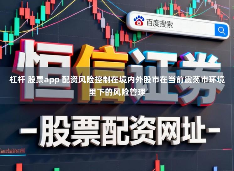 杠杆 股票app 配资风险控制在境内外股市在当前震荡市环境里下的风险管理
