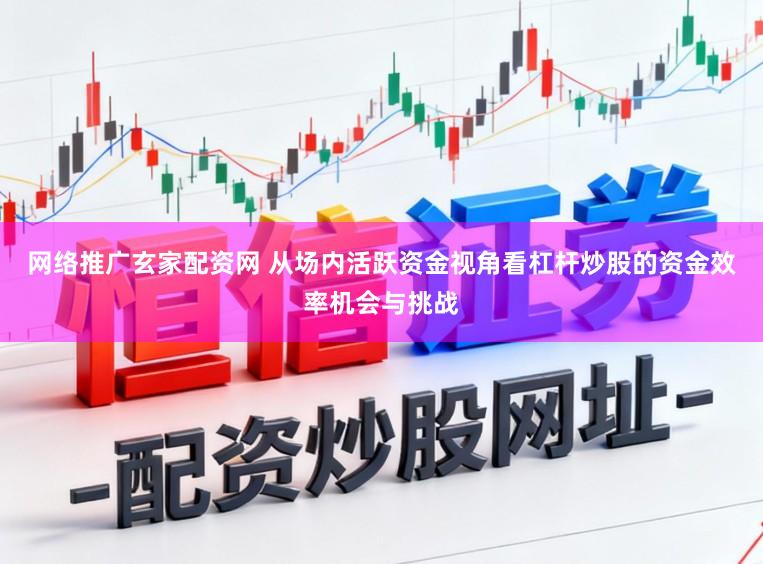网络推广玄家配资网 从场内活跃资金视角看杠杆炒股的资金效率机会与挑战