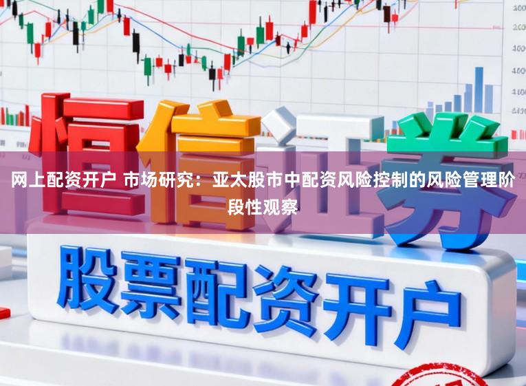 网上配资开户 市场研究：亚太股市中配资风险控制的风险管理阶段性观察