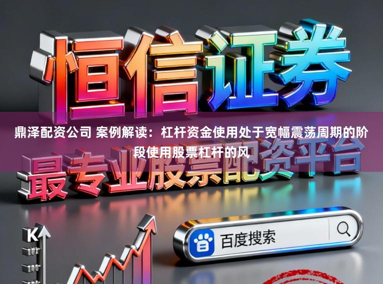 鼎泽配资公司 案例解读：杠杆资金使用处于宽幅震荡周期的阶段使用股票杠杆的风