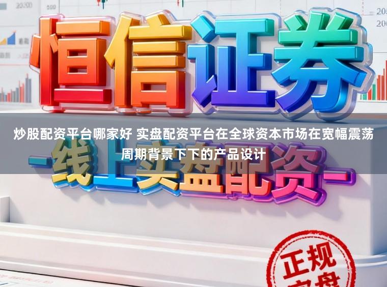 炒股配资平台哪家好 实盘配资平台在全球资本市场在宽幅震荡周期背景下下的产品设计
