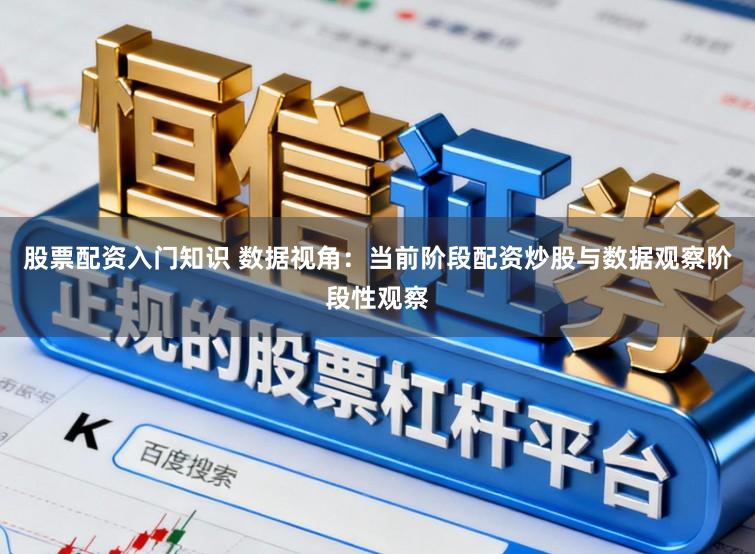 股票配资入门知识 数据视角：当前阶段配资炒股与数据观察阶段性观察