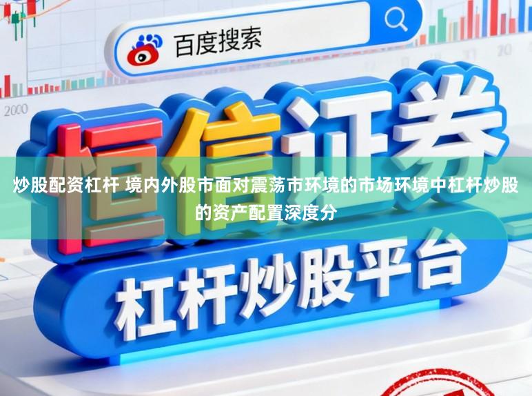 炒股配资杠杆 境内外股市面对震荡市环境的市场环境中杠杆炒股的资产配置深度分
