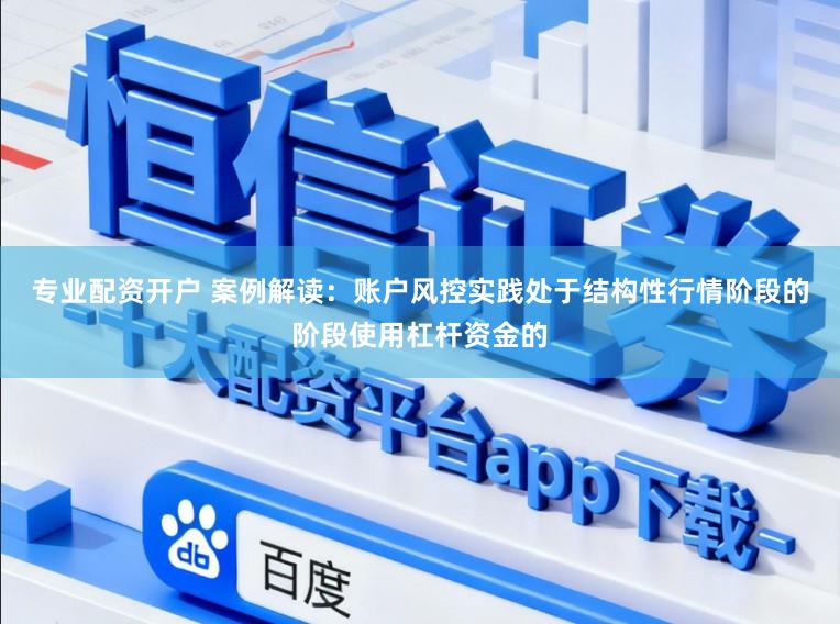 专业配资开户 案例解读：账户风控实践处于结构性行情阶段的阶段使用杠杆资金的