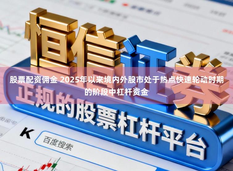 股票配资佣金 2025年以来境内外股市处于热点快速轮动时期的阶段中杠杆资金