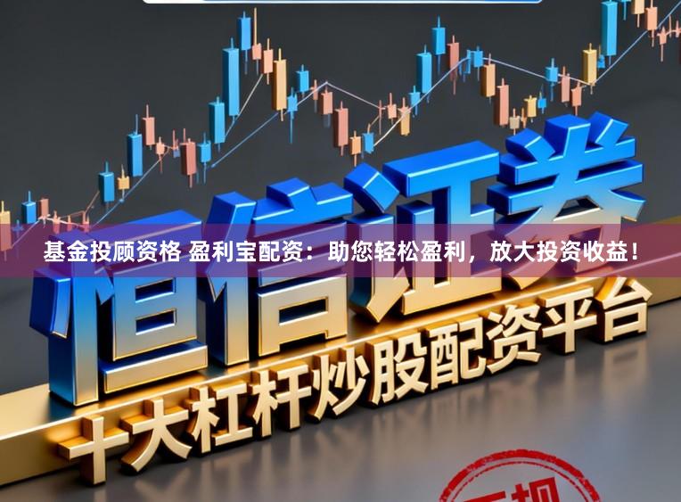 基金投顾资格 盈利宝配资：助您轻松盈利，放大投资收益！