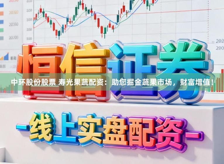 中环股份股票 寿光果蔬配资：助您掘金蔬果市场，财富增值！