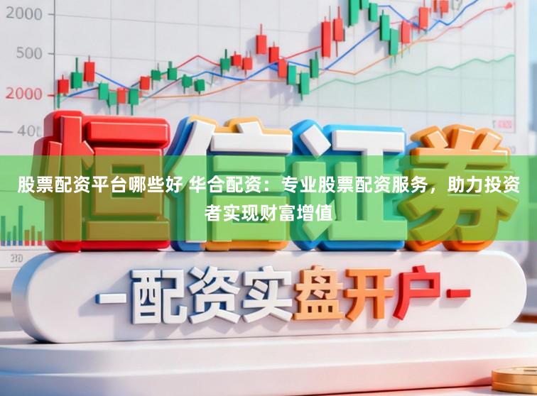 股票配资平台哪些好 华合配资：专业股票配资服务，助力投资者实现财富增值