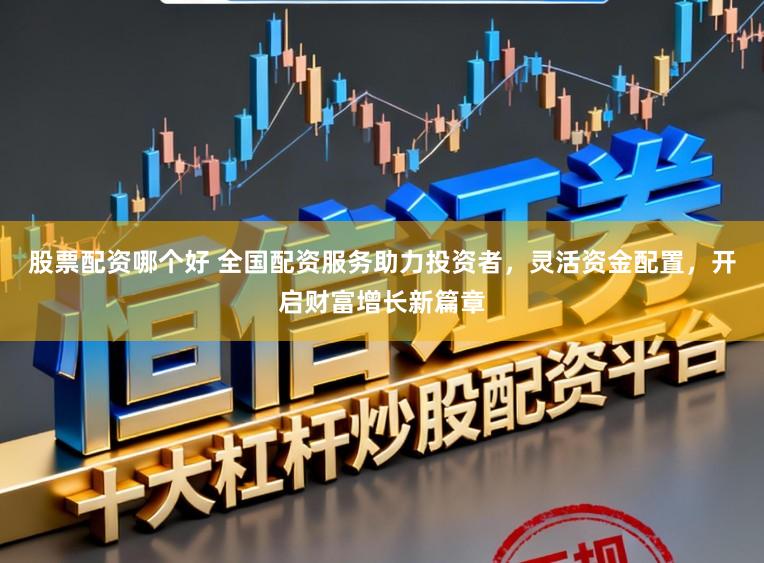 股票配资哪个好 全国配资服务助力投资者，灵活资金配置，开启财富增长新篇章