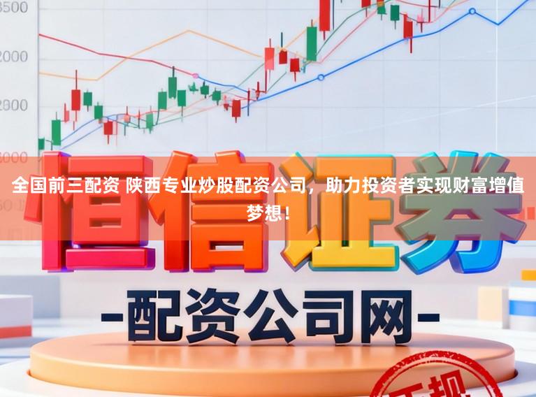 全国前三配资 陕西专业炒股配资公司，助力投资者实现财富增值梦想！