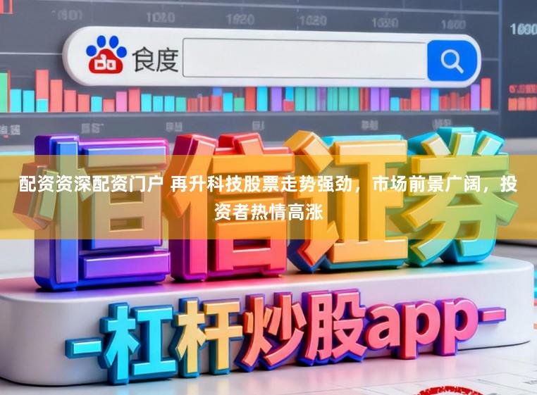 配资资深配资门户 再升科技股票走势强劲，市场前景广阔，投资者热情高涨