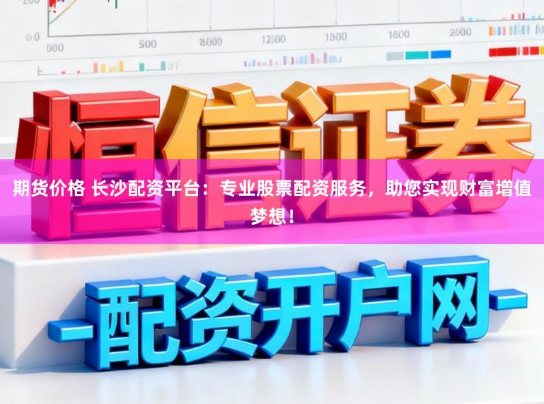 期货价格 长沙配资平台：专业股票配资服务，助您实现财富增值梦想！