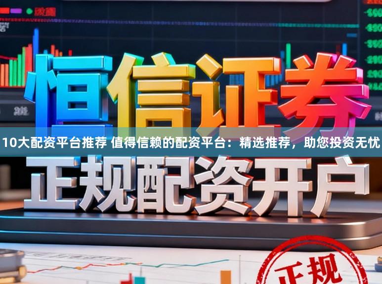 10大配资平台推荐 值得信赖的配资平台：精选推荐，助您投资无忧