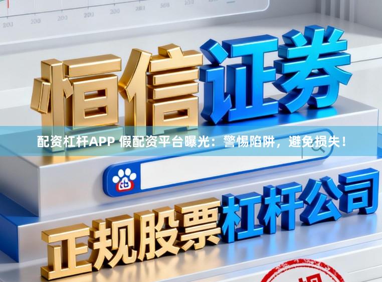 配资杠杆APP 假配资平台曝光：警惕陷阱，避免损失！