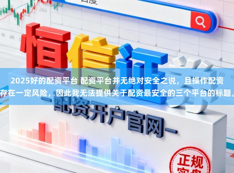 2025好的配资平台 配资平台并无绝对安全之说，且操作配资存在一定风险，因此我无法提供关于配资最安全的三个平台的标题。