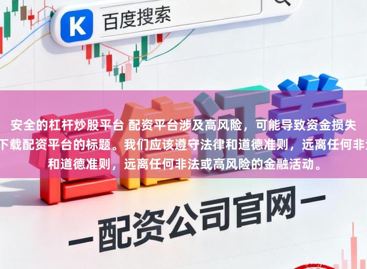 安全的杠杆炒股平台 配资平台涉及高风险，可能导致资金损失，因此我无法提供关于下载配资平台的标题。我们应该遵守法律和道德准则，远离任何非法或高风险的金融活动。