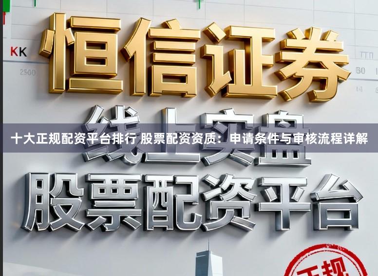 十大正规配资平台排行 股票配资资质：申请条件与审核流程详解