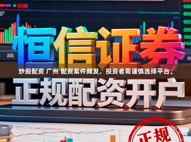 炒股配资 广州 配资案件频发，投资者需谨慎选择平台。